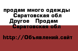 продам много одежды - Саратовская обл. Другое » Продам   . Саратовская обл.